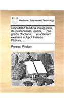 Disputatio Medica Inauguralis, de Pulmonitide; Quam, ... Pro Gradu Doctoris, ... Eruditorum Examini Subjicit Perses Phelan, ...