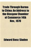 Trade Through Burma to China; An Address to the Glasgow Chamber of Commerce 14th Nov., 1870