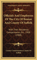 Officials And Employees Of The City Of Boston And County Of Suffolk: With Their Residence, Compensation, Etc., 1908 (1908)