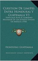 Cuestion De Limites Entre Honduras Y Guatemala V3: Ventilada Ante El Gobierno Mediador De Los Estados Unidos De America (1918)