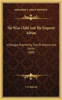 The Wise Child And The Emperor Adrian: A Dialogue Resembling That Of Salomon And Saturn (1860)