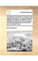 The difference between an absolute and limited monarchy; as it more particularly regards the English constitution. Being a treatise written by Sir John Fortescue The second edition with amendments; and a compleat index ..