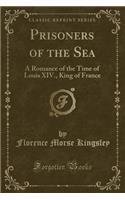 Prisoners of the Sea: A Romance of the Time of Louis XIV., King of France (Classic Reprint)(English)