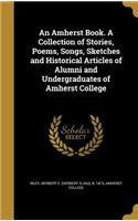 An Amherst Book. a Collection of Stories, Poems, Songs, Sketches and Historical Articles of Alumni and Undergraduates of Amherst College