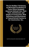 Car Builders' Dictionary; an Illustrated Vocabulary of Terms Which Designate American Railroad Cars, Their Parts, Attachments, and Details of Construction, With Definitions and Illustrations of Typical British Practice in Car Construction. Six...