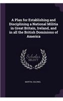 A Plan for Establishing and Disciplining a National Militia in Great Britain, Ireland, and in all the British Dominions of America