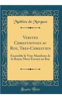 Veritez Chrestiennes Au Roy, Tres-Chrestien: Ensemble Le Vray Manifeste de la Royne Mere EnvoyÃ© Au Roy (Classic Reprint)