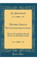 Henrik Ibsens Kunstanschauungen: Mit Der PortrÃ¤tbÃ¼ste Henrik Ibsens Von Rudolph Saudek (Classic Reprint)