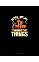 First I Drink The Coffee Then I Do The Things