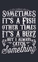 Sometimes Its a Fish Other Times Its a Buzz But I Always Catch Something