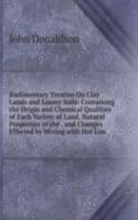 Rudimentary Treatise On Clay Lands and Loamy Soils: Containing the Origin and Chemical Qualities of Each Variety of Land. Natural Properties of the . and Changes Effected by Mixing with Hot Lim