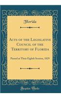 Acts of the Legislative Council of the Territory of Florida: Passed at Their Eighth Session, 1829 (Classic Reprint)