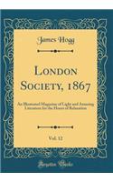 London Society, 1867, Vol. 12: An Illustrated Magazine of Light and Amusing Literature for the Hours of Relaxation (Classic Reprint): An Illustrated Magazine of Light and Amusing Literature for the Hours of Relaxation (Classic Reprint)