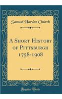 A Short History of Pittsburgh 1758-1908 (Classic Reprint)