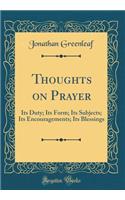 Thoughts on Prayer: Its Duty; Its Form; Its Subjects; Its Encouragements; Its Blessings (Classic Reprint)