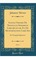 Ioannis Verneri de Triangulis Sphaericis Libri Quatuor, Et, de Meteoroscopiis Libri Sex, Vol. 1: de Triangulis Sphaericis (Classic Reprint): de Triangulis Sphaericis (Classic Reprint)