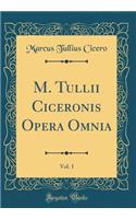 M. Tullii Ciceronis Opera Omnia, Vol. 1 (Classic Reprint)