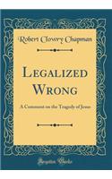 Legalized Wrong: A Comment on the Tragedy of Jesus (Classic Reprint)