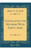 Consolation for Mothers with Empty Arms (Classic Reprint)