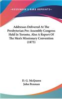 Addresses Delivered At The Presbyterian Pre-Assembly Congress Held In Toronto, Also A Report Of The Men's Missionary Convention (1875)