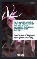 The Claims of Missions Upon the Young Men of England. Eleven Lectures by Clergymen of the Church of England