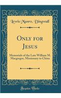Only for Jesus: Memorials of the Late William M. Macgregor, Missionary to China (Classic Reprint)