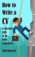 How to Write a CV if You Have Little or No Work Experience: A Guide for Students and Recent Graduates on Writing CVs, Covering Letters and Application Forms