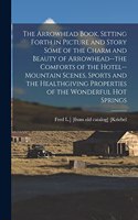 Arrowhead Book, Setting Forth in Picture and Story Some of the Charm and Beauty of Arrowhead--the Comforts of the Hotel--mountain Scenes, Sports and the Healthgiving Properties of the Wonderful hot Springs