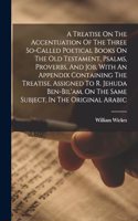 Treatise On The Accentuation Of The Three So-called Poetical Books On The Old Testament, Psalms, Proverbs, And Job, With An Appendix Containing The Treatise, Assigned To R. Jehuda Ben-bil'am, On The Same Subject, In The Original Arabic