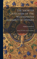 Shorter Catechism of the Westminster Assembly of Divines: Being a Facsimile of the First Edition