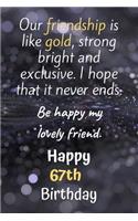 Our Friendship is Like Gold Bright and Exclusive Happy 67th Birthday: Cute 67th Birthday Card Quote Journal / Notebook / Diary / Greetings / Appreciation Gift (6 x 9 - 110 Blank Lined Pages)