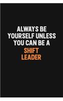 Always Be Yourself Unless You Can Be A Shift Leader