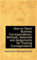 How to Teach Business Correspondence; Methods, Materials and Assignments for Training Correspondents