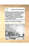 Observations and Remarks Upon the Lives and Reigns of King Henry VIII. King Edward VI. Queen Mary I. Queen Elizabeth, and King James I ... Collected from Publick Histories and Private Memoirs.: (English)