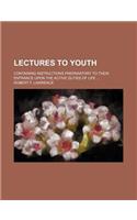 Lectures to Youth; Containing Instructions Preparatory to Their Entrance Upon the Active Duties of Life