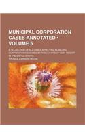 Municipal Corporation Cases Annotated (Volume 5); A Collection of All Cases Affecting Municipal Corporations Decided by the Courts of Last Resort in the United States: (English)