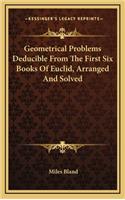Geometrical Problems Deducible from the First Six Books of Euclid, Arranged and Solved