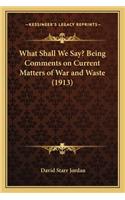 What Shall We Say? Being Comments on Current Matters of War and Waste (1913): (English)