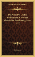 Die Politik Des Letzten Hochmeisters In Preussen Albrecht Von Brandenburg, Part 1 (1892)