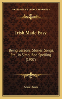 Irish Made Easy: Being Lessons, Stories, Songs, Etc., In Simplified Spelling (1907)