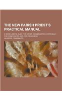 The New Parish Priest's Practical Manual; A Work Useful Also for Other Ecclesiastics, Especially for Confessors and for Preachers: (English)
