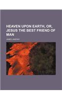 Heaven Upon Earth, Or, Jesus the Best Friend of Man