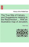 True Site of Calvary, and Suggestions Relating to the Resurrection ... with an Illustrative Map of Jeruslem.