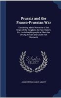 Prussia and the Franco-Prussian War: Containing a Brief Narrative of the Origin of the Kingdom, Its Past History, Etc., Including Biographical Sketches of King William and Count Von Bis