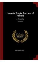 Lucrezia Borgia, Duchess of Ferrara: A Biography; Volume 1