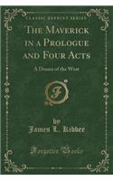 The Maverick in a Prologue and Four Acts: A Drama of the West (Classic Reprint)