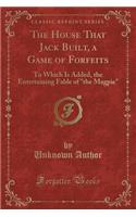 The House That Jack Built, a Game of Forfeits: To Which Is Added, the Entertaining Fable of "the Magpie" (Classic Reprint)