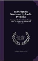 The Graphical Solution of Hydraulic Problems: Treating of the Flow of Water Through Pipes, in Channels and Sewers, Over Weirs, Etc