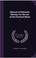 Manual of Hydraulic Mining. for the Use of the Practical Miner ..