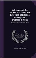 Defence of the Papers Written by the Late King of Blessed Memory, and Duchess of York: Against an Answer Made to Them